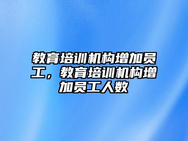 教育培訓(xùn)機構(gòu)增加員工，教育培訓(xùn)機構(gòu)增加員工人數(shù)