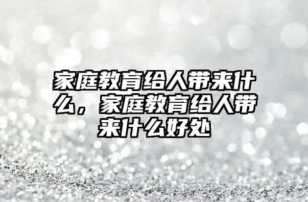 家庭教育給人帶來什么，家庭教育給人帶來什么好處