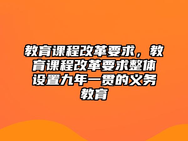 教育課程改革要求，教育課程改革要求整體設(shè)置九年一貫的義務(wù)教育