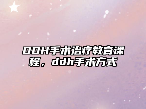 DDH手術(shù)治療教育課程，ddh手術(shù)方式