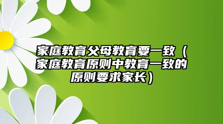 家庭教育父母教育要一致（家庭教育原則中教育一致的原則要求家長）