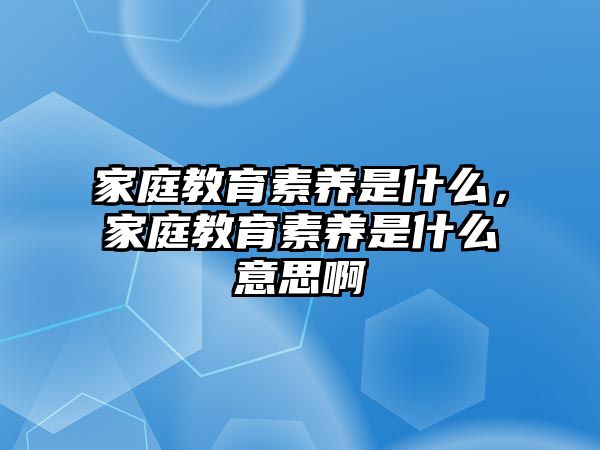 家庭教育素養(yǎng)是什么，家庭教育素養(yǎng)是什么意思啊