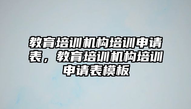 教育培訓(xùn)機構(gòu)培訓(xùn)申請表，教育培訓(xùn)機構(gòu)培訓(xùn)申請表模板