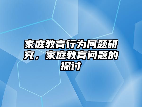 家庭教育行為問(wèn)題研究，家庭教育問(wèn)題的探討