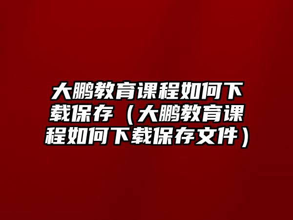 大鵬教育課程如何下載保存（大鵬教育課程如何下載保存文件）