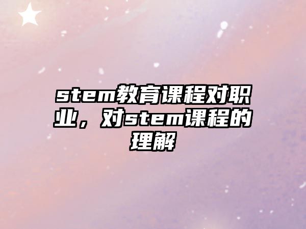 stem教育課程對職業(yè)，對stem課程的理解