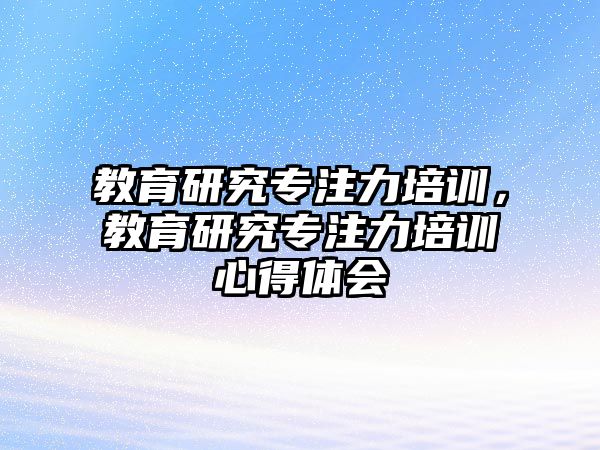 教育研究專注力培訓(xùn)，教育研究專注力培訓(xùn)心得體會