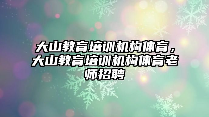 大山教育培訓(xùn)機構(gòu)體育，大山教育培訓(xùn)機構(gòu)體育老師招聘