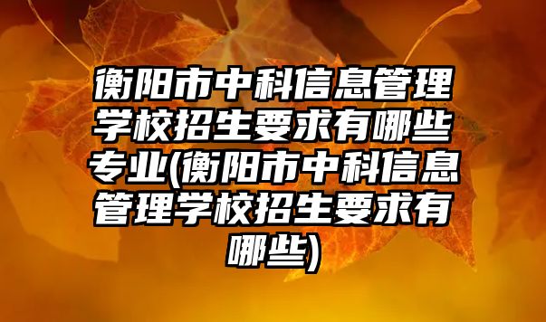 衡陽市中科信息管理學校招生要求有哪些專業(yè)(衡陽市中科信息管理學校招生要求有哪些)