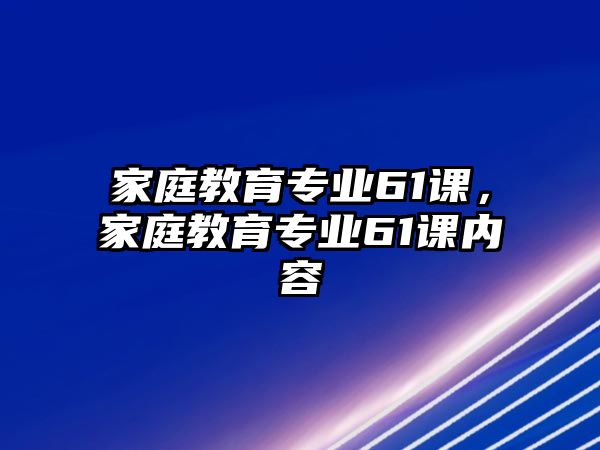 家庭教育專業(yè)61課，家庭教育專業(yè)61課內(nèi)容