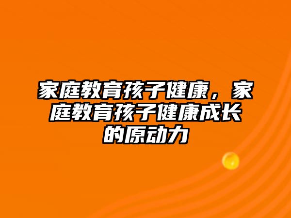 家庭教育孩子健康，家庭教育孩子健康成長的原動(dòng)力