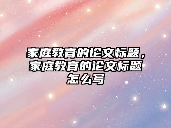 家庭教育的論文標(biāo)題，家庭教育的論文標(biāo)題怎么寫(xiě)