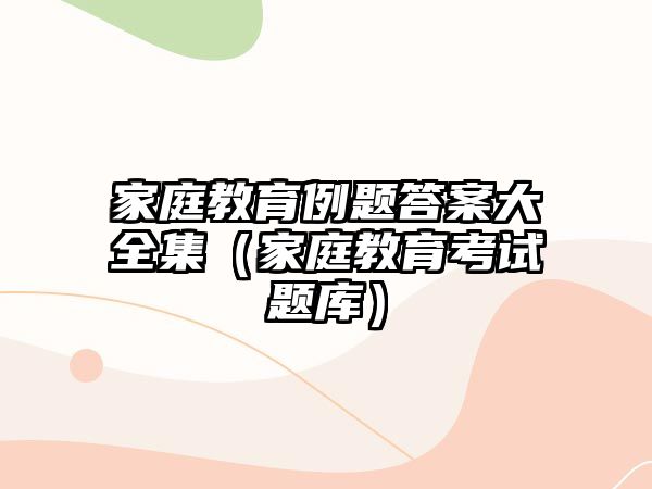 家庭教育例題答案大全集（家庭教育考試題庫）