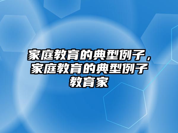 家庭教育的典型例子，家庭教育的典型例子教育家