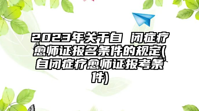 2023年關(guān)于自 閉癥療愈師證報(bào)名條件的規(guī)定(自閉癥療愈師證報(bào)考條件)