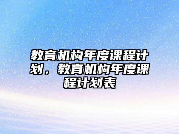 教育機(jī)構(gòu)年度課程計(jì)劃，教育機(jī)構(gòu)年度課程計(jì)劃表