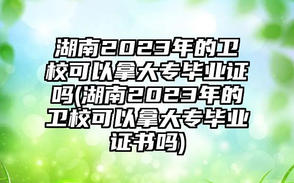 湖南2023年的衛(wèi)校可以拿大專畢業(yè)證嗎(湖南2023年的衛(wèi)校可以拿大專畢業(yè)證書(shū)嗎)