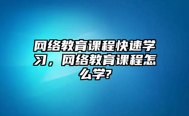 網(wǎng)絡(luò)教育課程快速學(xué)習(xí)，網(wǎng)絡(luò)教育課程怎么學(xué)?