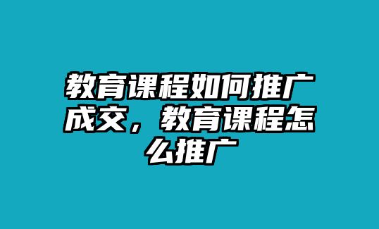 教育課程如何推廣成交，教育課程怎么推廣