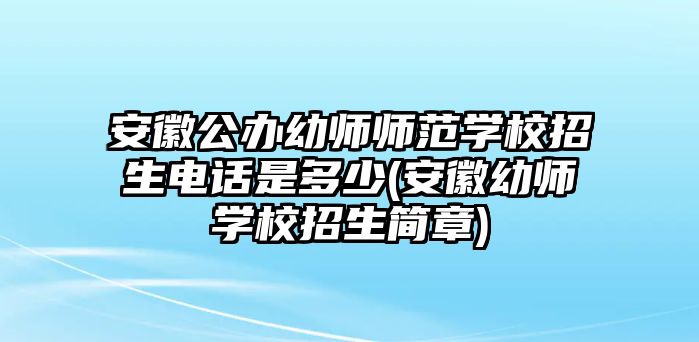 安徽公辦幼師師范學校招生電話是多少(安徽幼師學校招生簡章)