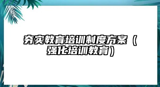 夯實(shí)教育培訓(xùn)制度方案（強(qiáng)化培訓(xùn)教育）