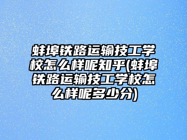 蚌埠鐵路運輸技工學校怎么樣呢知乎(蚌埠鐵路運輸技工學校怎么樣呢多少分)