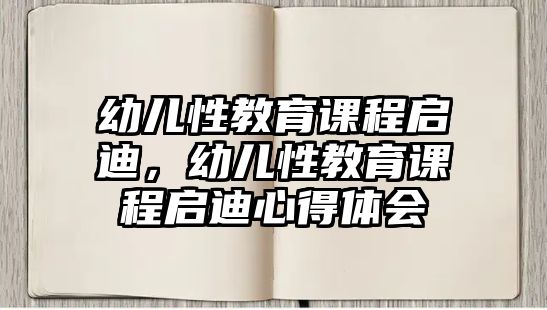 幼兒性教育課程啟迪，幼兒性教育課程啟迪心得體會(huì)