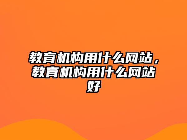 教育機構(gòu)用什么網(wǎng)站，教育機構(gòu)用什么網(wǎng)站好