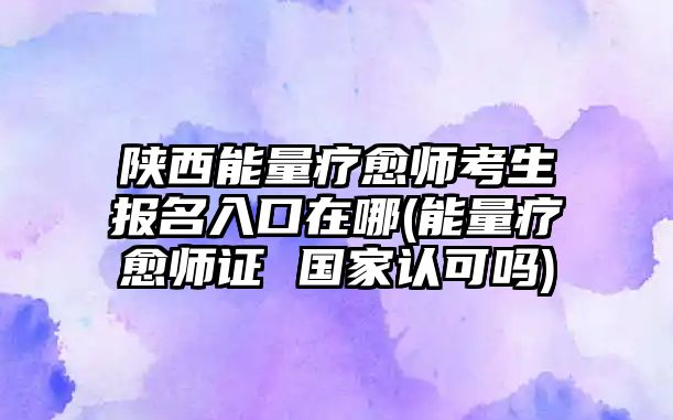 陜西能量療愈師考生報(bào)名入口在哪(能量療愈師證 國(guó)家認(rèn)可嗎)