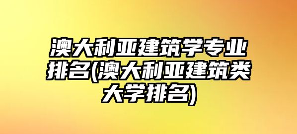 澳大利亞建筑學(xué)專業(yè)排名(澳大利亞建筑類大學(xué)排名)