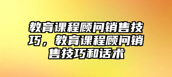 教育課程顧問銷售技巧，教育課程顧問銷售技巧和話術(shù)