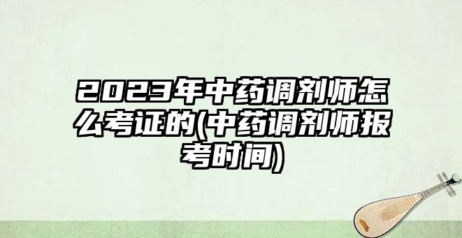 2023年中藥調(diào)劑師怎么考證的(中藥調(diào)劑師報(bào)考時(shí)間)