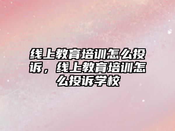 線上教育培訓怎么投訴，線上教育培訓怎么投訴學校