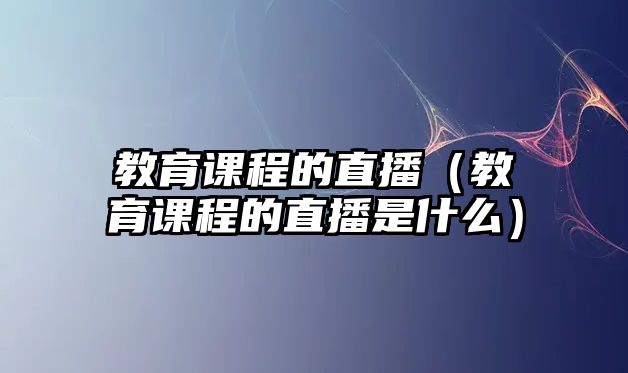 教育課程的直播（教育課程的直播是什么）