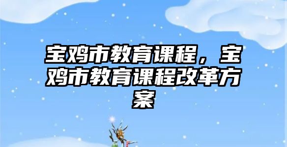 寶雞市教育課程，寶雞市教育課程改革方案