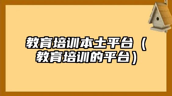 教育培訓(xùn)本土平臺（教育培訓(xùn)的平臺）