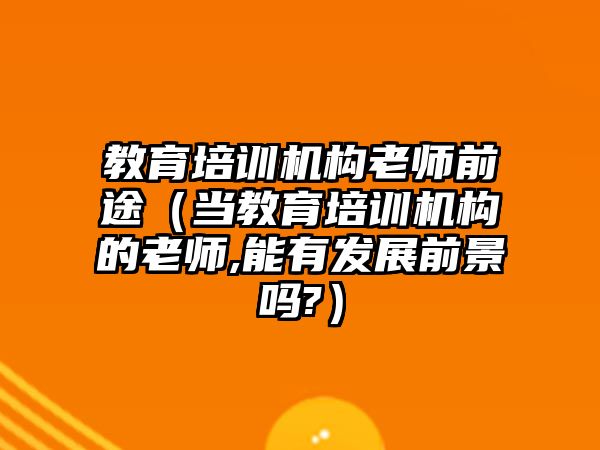 教育培訓機構(gòu)老師前途（當教育培訓機構(gòu)的老師,能有發(fā)展前景嗎?）