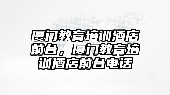 廈門教育培訓(xùn)酒店前臺，廈門教育培訓(xùn)酒店前臺電話