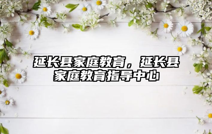 延長(zhǎng)縣家庭教育，延長(zhǎng)縣家庭教育指導(dǎo)中心