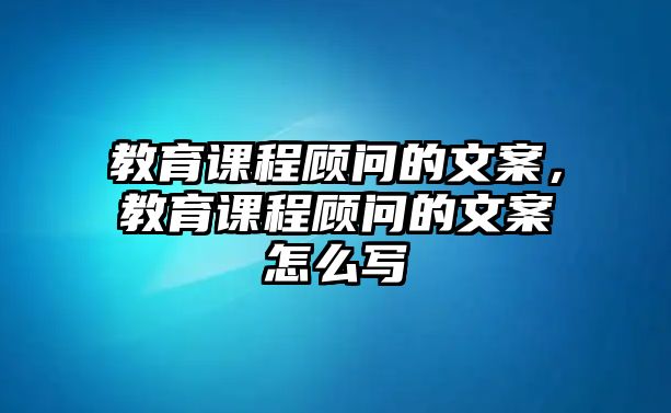 教育課程顧問的文案，教育課程顧問的文案怎么寫