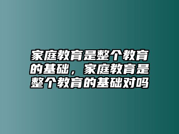 家庭教育是整個教育的基礎(chǔ)，家庭教育是整個教育的基礎(chǔ)對嗎