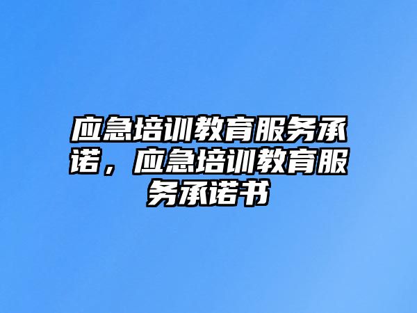 應(yīng)急培訓(xùn)教育服務(wù)承諾，應(yīng)急培訓(xùn)教育服務(wù)承諾書