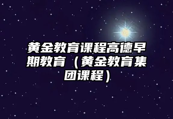 黃金教育課程高德早期教育（黃金教育集團(tuán)課程）