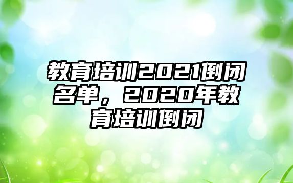 教育培訓(xùn)2021倒閉名單，2020年教育培訓(xùn)倒閉