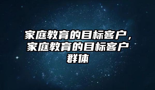 家庭教育的目標(biāo)客戶，家庭教育的目標(biāo)客戶群體