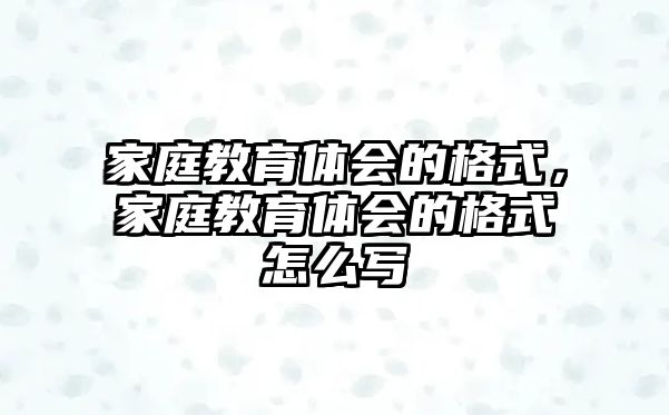 家庭教育體會的格式，家庭教育體會的格式怎么寫