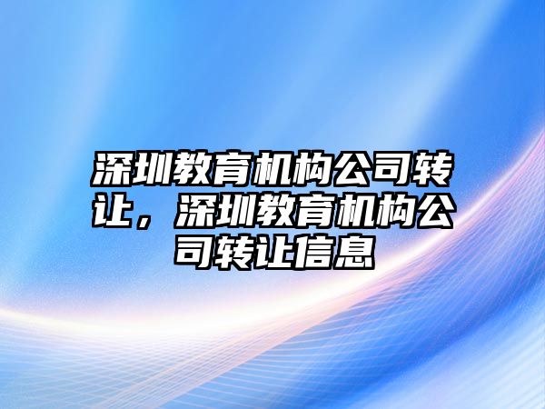 深圳教育機(jī)構(gòu)公司轉(zhuǎn)讓，深圳教育機(jī)構(gòu)公司轉(zhuǎn)讓信息