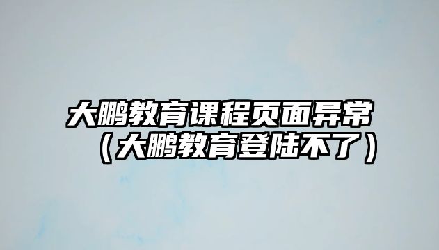 大鵬教育課程頁面異常（大鵬教育登陸不了）