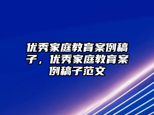 優(yōu)秀家庭教育案例稿子，優(yōu)秀家庭教育案例稿子范文