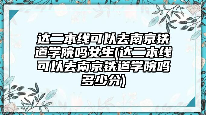 達(dá)二本線可以去南京鐵道學(xué)院?jiǎn)崤?達(dá)二本線可以去南京鐵道學(xué)院?jiǎn)岫嗌俜?